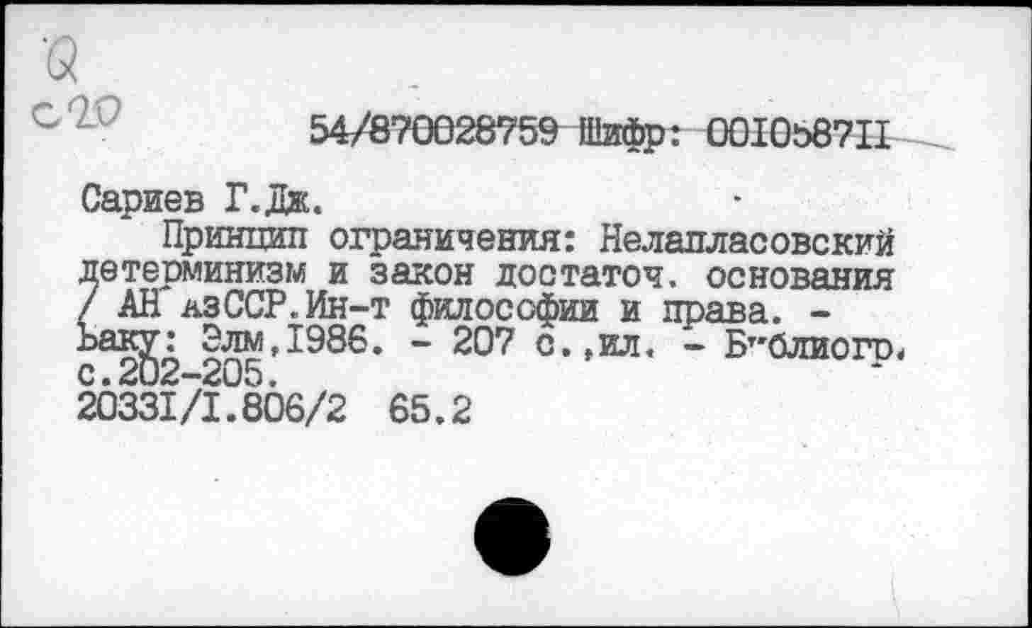 ﻿я его
Сариев Г.Дж.
Принцип ограничения: Нелапласовский детерминизм и закон достаточ. основания / АН лзССР.Ин-т философии и права. -Баку: Элм,1986. - 207 с.,ил. - Бт'блиого. с.202-205.
20331/1.806/2 65.2